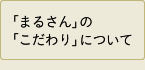 「まるさん」の「こだわり」について