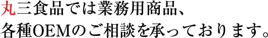 丸三食品では業務用商品、各種OEMのご相談を承っております。